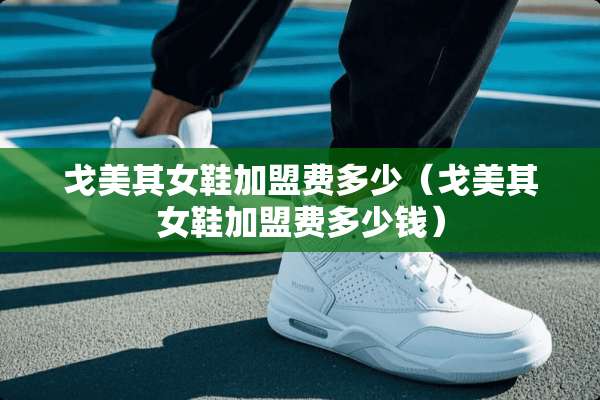 戈美其女鞋加盟费多少（戈美其女鞋加盟费多少钱）