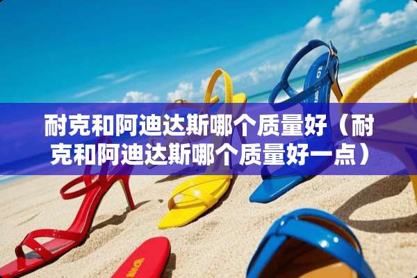 耐克和阿迪达斯哪个质量好（耐克和阿迪达斯哪个质量好一点）