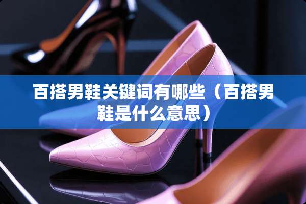 百搭男鞋关键词有哪些（百搭男鞋是什么意思）