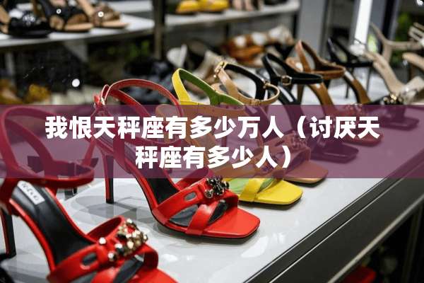 我恨天秤座有多少万人（讨厌天秤座有多少人）