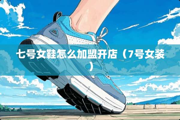 七号女鞋怎么加盟开店（7号女装）