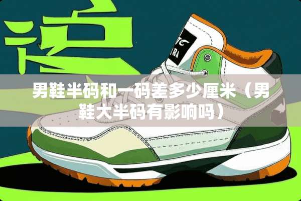 男鞋半码和**差多少厘米（男鞋大半码有影响吗）