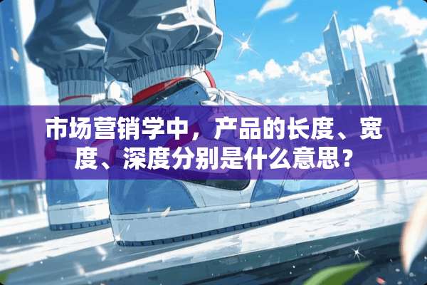 市场营销学中，产品的长度、宽度、深度分别是什么意思？
