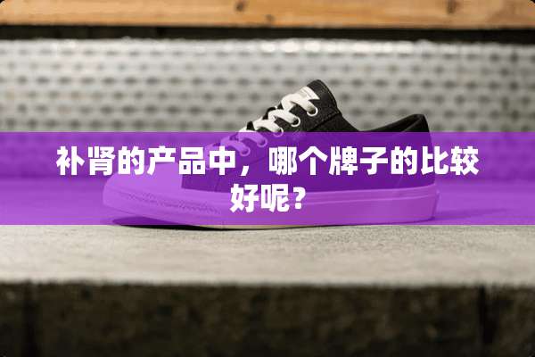 补肾的产品中，哪个牌子的比较好呢？