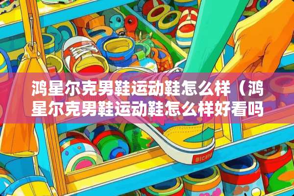 鸿星尔克男鞋运动鞋怎么样（鸿星尔克男鞋运动鞋怎么样好看吗）