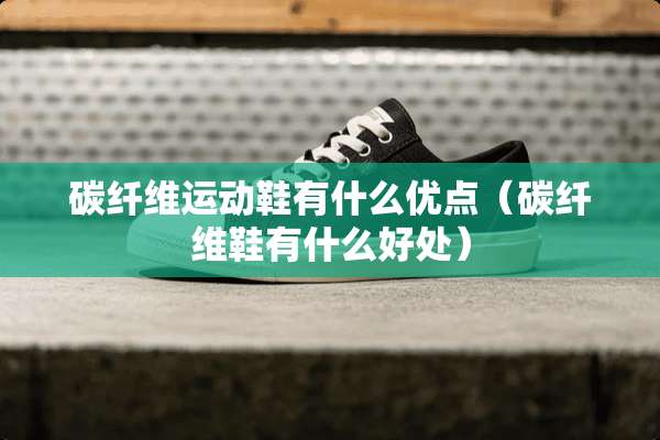碳纤维运动鞋有什么优点（碳纤维鞋有什么好处）
