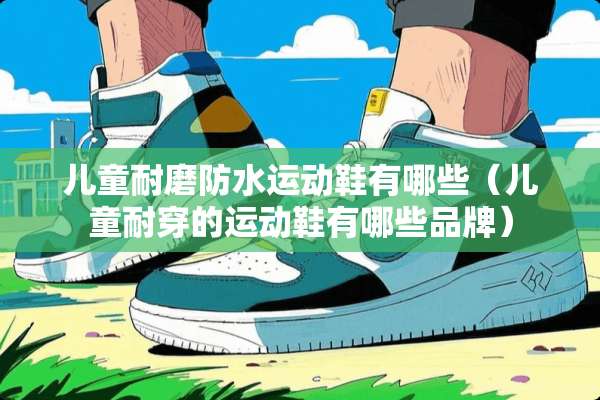儿童耐磨防水运动鞋有哪些（儿童耐穿的运动鞋有哪些品牌）