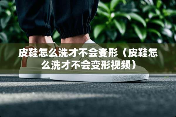 皮鞋怎么洗才不会变形（皮鞋怎么洗才不会变形视频）