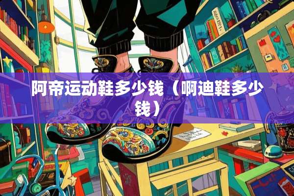阿帝运动鞋多少钱（啊迪鞋多少钱）