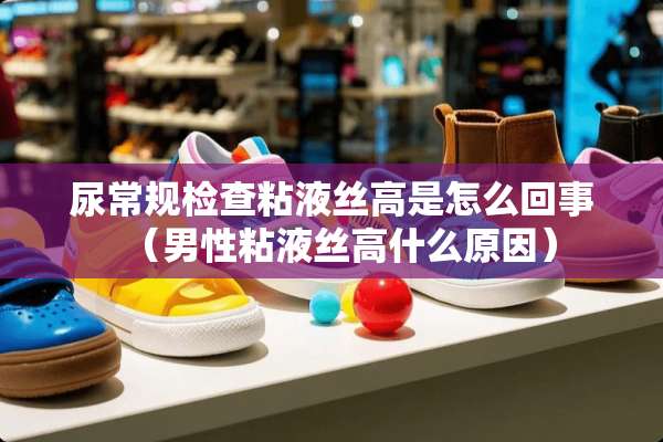 尿常规检查粘液丝高是怎么回事（男性粘液丝高什么原因）