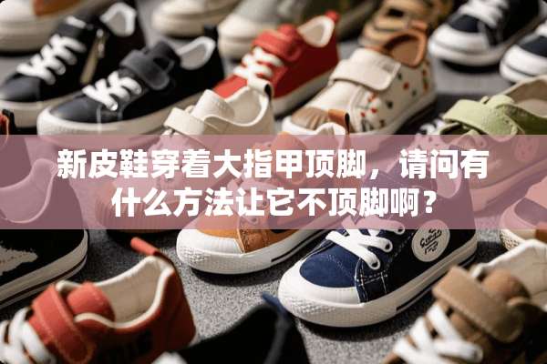 新皮鞋穿着大指甲顶脚，请问有什么方法让它不顶脚啊？