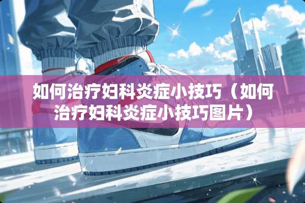 如何治疗妇科炎症小技巧（如何治疗妇科炎症小技巧图片）