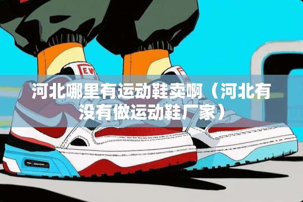 河北哪里有运动鞋卖啊（河北有没有做运动鞋厂家）