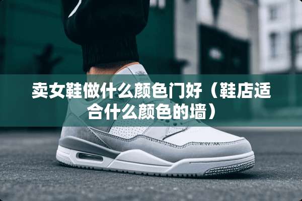 卖女鞋做什么颜色门好（鞋店适合什么颜色的墙）