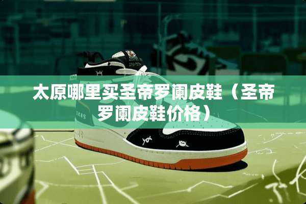 太原哪里买圣帝罗阑皮鞋（圣帝罗阑皮鞋价格）