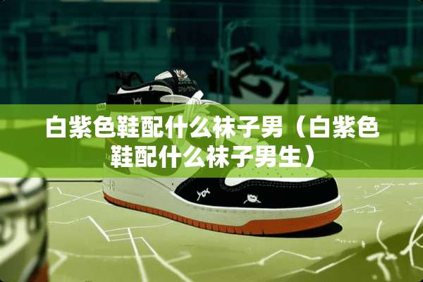 白紫色鞋配什么袜子男（白紫色鞋配什么袜子男生）
