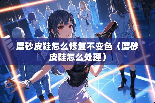 磨砂皮鞋怎么修复不变色（磨砂皮鞋怎么处理）
