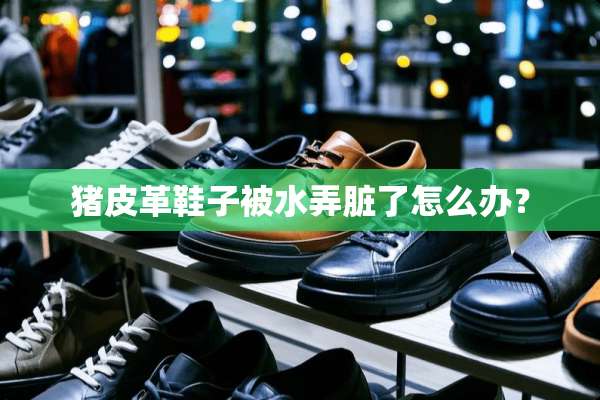 猪皮革鞋子被水弄脏了怎么办？