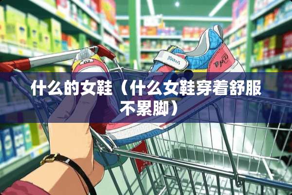 什么的女鞋（什么女鞋穿着舒服 不累脚）
