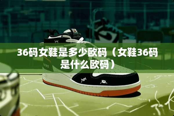 36码女鞋是多少欧码（女鞋36码是什么欧码）