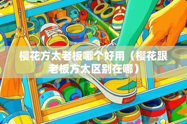 樱花方太老板哪个好用（樱花跟老板方太区别在哪）