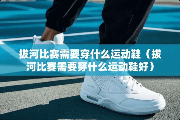 拔河比赛需要穿什么运动鞋（拔河比赛需要穿什么运动鞋好）