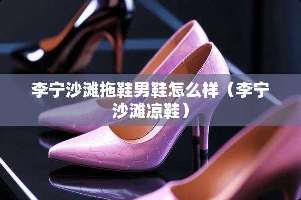 李宁沙滩拖鞋男鞋怎么样（李宁沙滩凉鞋）