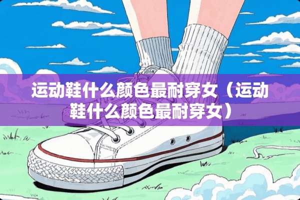 运动鞋什么颜色最耐穿女（运动鞋什么颜色最耐穿女）