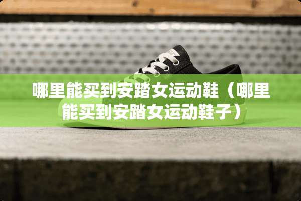 哪里能买到安踏女运动鞋（哪里能买到安踏女运动鞋子）