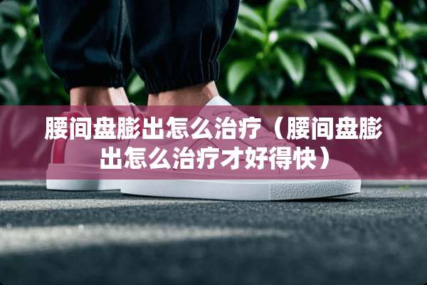 腰间盘膨出怎么治疗（腰间盘膨出怎么治疗才好得快）