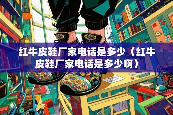 红牛皮鞋厂家电话是多少（红牛皮鞋厂家电话是多少啊）
