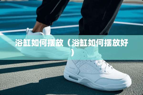 浴缸如何摆放（浴缸如何摆放好）
