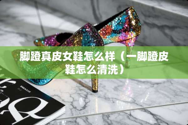 脚蹬真皮女鞋怎么样（一脚蹬皮鞋怎么清洗）