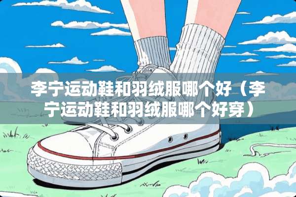 李宁运动鞋和羽绒服哪个好（李宁运动鞋和羽绒服哪个好穿）