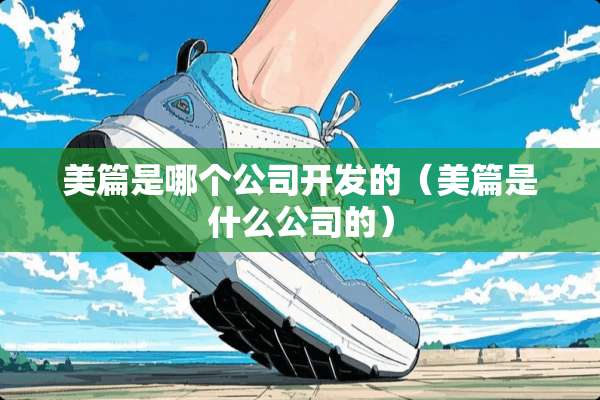 美篇是哪个公司开发的（美篇是什么公司的）