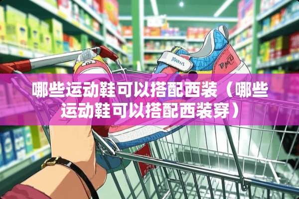 哪些运动鞋可以搭配西装（哪些运动鞋可以搭配西装穿）