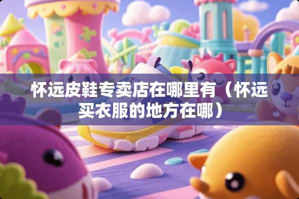 怀远皮鞋专卖店在哪里有（怀远买衣服的地方在哪）