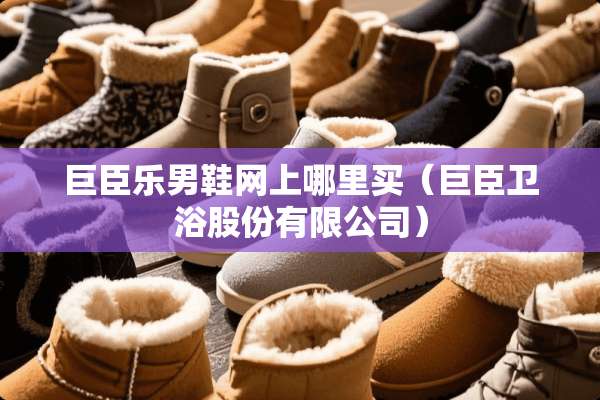 巨臣乐男鞋网上哪里买（巨臣卫浴股份有限公司）