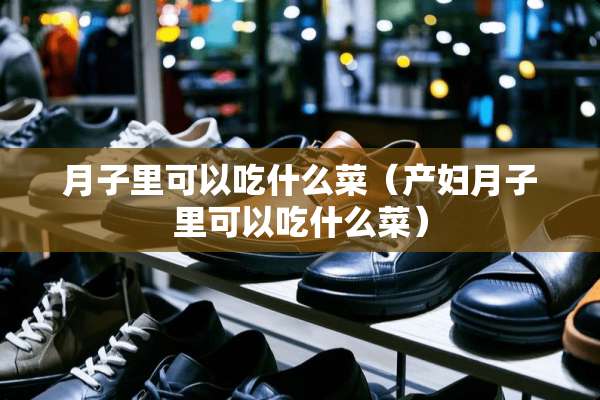 月子里可以吃什么菜（产妇月子里可以吃什么菜）