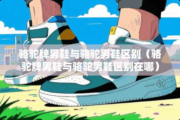 骆驼牌男鞋与骆驼男鞋区别（骆驼牌男鞋与骆驼男鞋区别在哪）