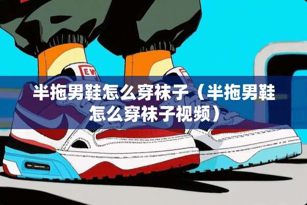 半拖男鞋怎么穿袜子（半拖男鞋怎么穿袜子视频）
