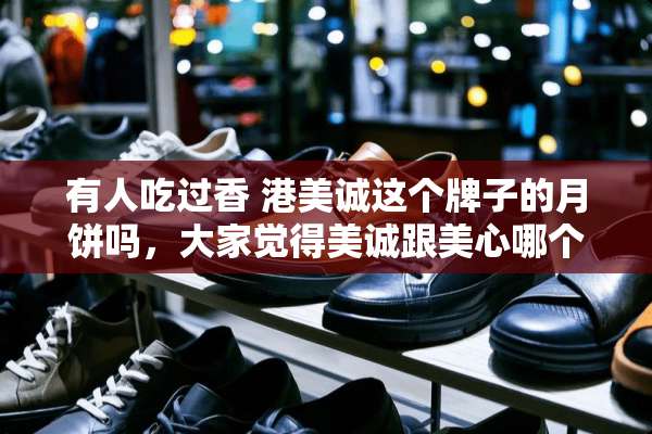 有人吃过香 港美诚这个牌子的月饼吗，大家觉得美诚跟美心哪个牌子的月饼好吃些？