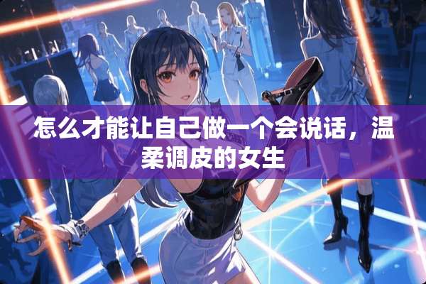 怎么才能让自己做一个会说话，温柔调皮的女生