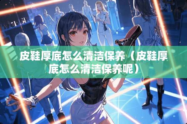 皮鞋厚底怎么清洁保养（皮鞋厚底怎么清洁保养呢）