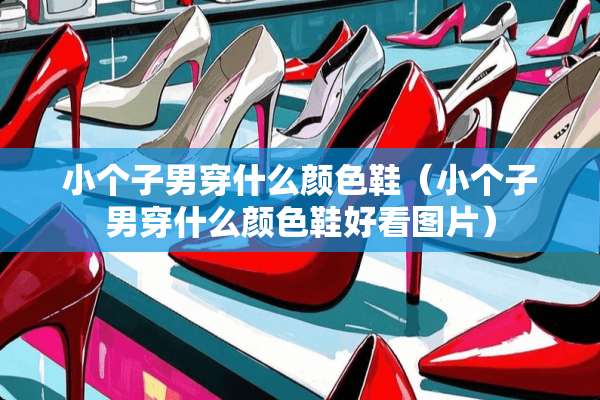 小个子男穿什么颜色鞋（小个子男穿什么颜色鞋好看图片）