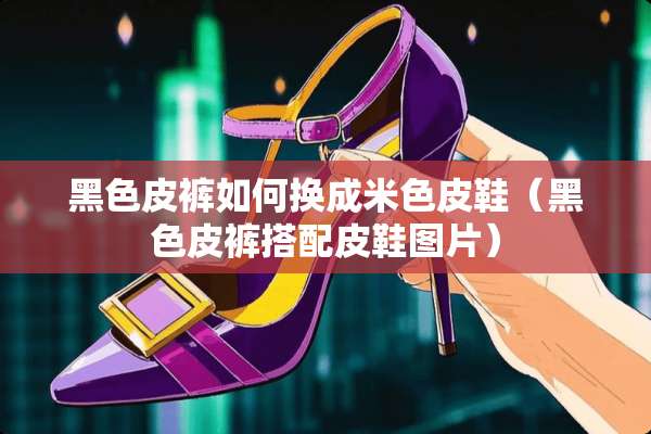 黑色皮裤如何换成米色皮鞋（黑色皮裤搭配皮鞋图片）