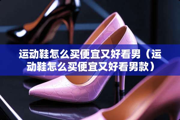 运动鞋怎么买便宜又好看男（运动鞋怎么买便宜又好看男款）