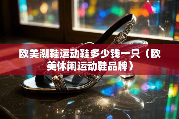 欧美潮鞋运动鞋多少钱一只（欧美休闲运动鞋品牌）