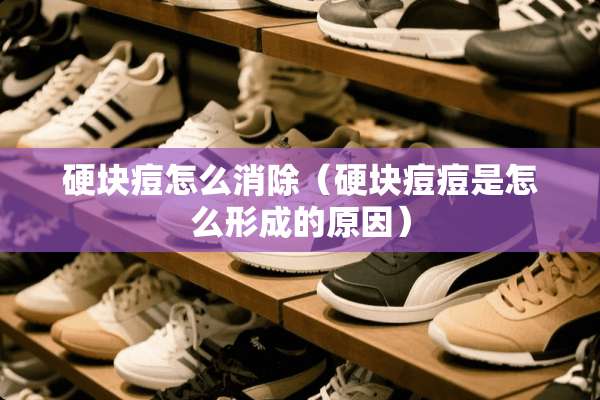 硬块痘怎么消除（硬块痘痘是怎么形成的原因）