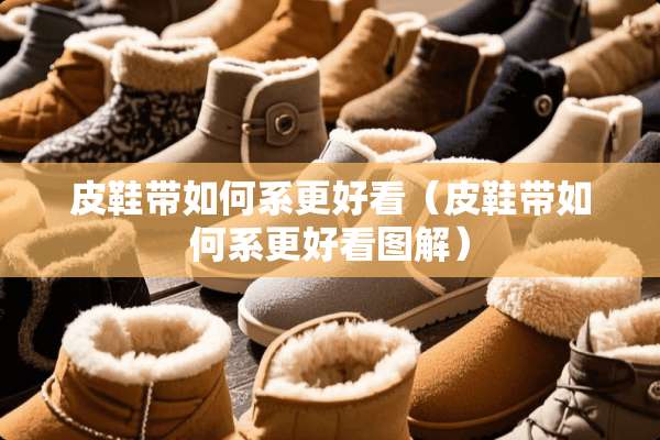 皮鞋带如何系更好看（皮鞋带如何系更好看图解）